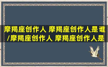 摩羯座创作人 摩羯座创作人是谁/摩羯座创作人 摩羯座创作人是谁-我的网站